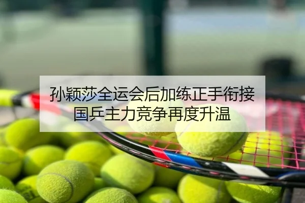 孙颖莎全运会后加练正手衔接 国乒主力竞争再度升温