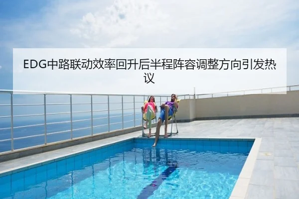 EDG中路联动效率回升后半程阵容调整方向引发热议