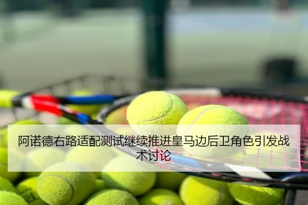 阿诺德右路适配测试继续推进皇马边后卫角色引发战术讨论