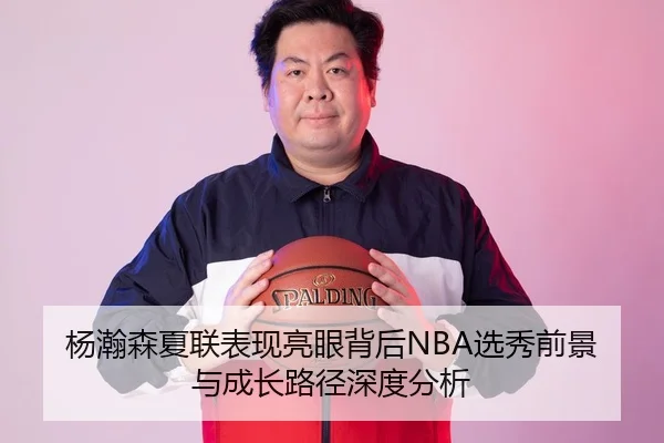 杨瀚森夏联表现亮眼背后NBA选秀前景与成长路径深度分析