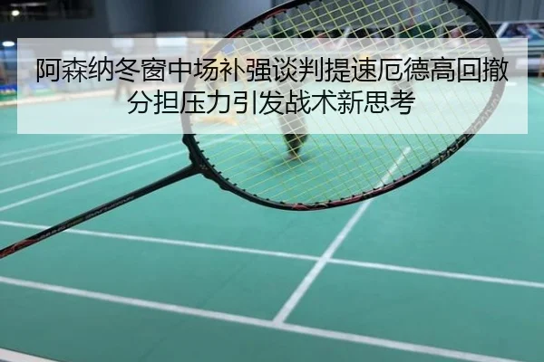 阿森纳冬窗中场补强谈判提速厄德高回撤分担压力引发战术新思考