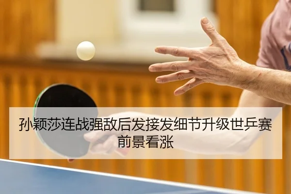 孙颖莎连战强敌后发接发细节升级世乒赛前景看涨