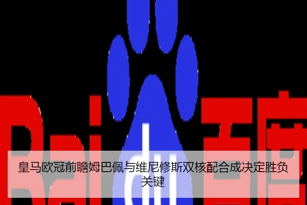 皇马欧冠前瞻姆巴佩与维尼修斯双核配合成决定胜负关键